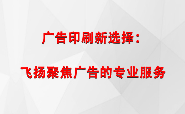 和田市广告印刷新选择：飞扬聚焦广告的专业服务